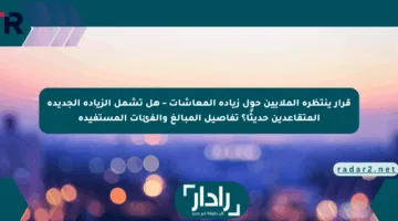 قرار ينتظره الملايين حول زيادة المعاشات – هل تشمل الزيادة الجديدة المتقاعدين حديثًا؟ تفاصيل المبالغ والفئات المستفيدة